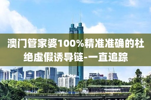 澳門管家婆100%精準(zhǔn)準(zhǔn)確的杜絕虛假誘導(dǎo)鏈-一直追蹤