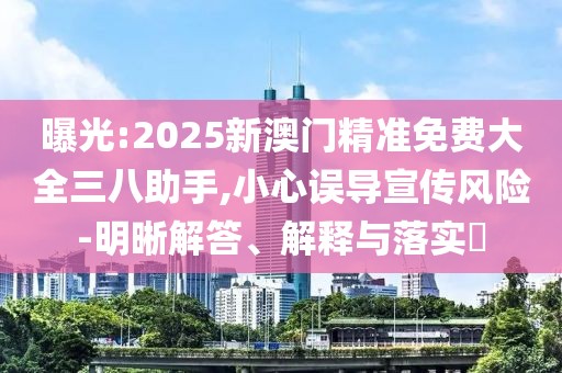 曝光:2025新澳門精準(zhǔn)免費(fèi)大全三八助手,小心誤導(dǎo)宣傳風(fēng)險(xiǎn)-明晰解答、解釋與落實(shí)?