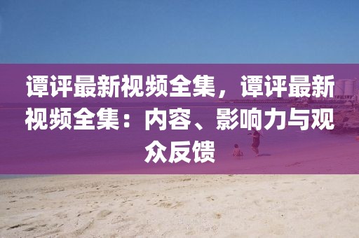 譚評最新視頻全集，譚評最新視頻全集：內容、影響力與觀眾反饋