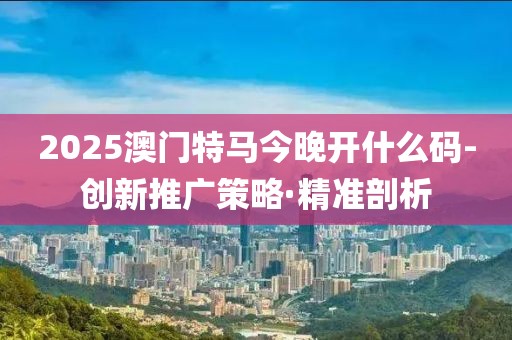 2025澳門特馬今晚開(kāi)什么碼-創(chuàng)新推廣策略·精準(zhǔn)剖析