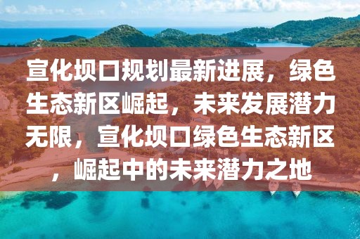 宣化壩口規(guī)劃最新進(jìn)展，綠色生態(tài)新區(qū)崛起，未來發(fā)展?jié)摿o限，宣化壩口綠色生態(tài)新區(qū)，崛起中的未來潛力之地