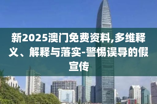 新2025澳門免費資料,多維釋義、解釋與落實-警惕誤導(dǎo)的假宣傳