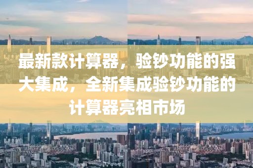 最新款計算器，驗鈔功能的強大集成，全新集成驗鈔功能的計算器亮相市場