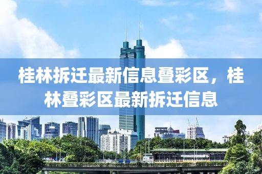 桂林拆遷最新信息疊彩區(qū)，桂林疊彩區(qū)最新拆遷信息