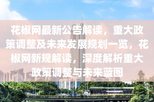 花椒網(wǎng)最新公告解讀，重大政策調(diào)整及未來發(fā)展規(guī)劃一覽，花椒網(wǎng)新規(guī)解讀，深度解析重大政策調(diào)整與未來藍圖