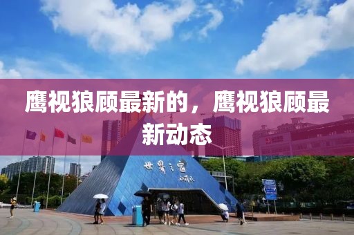 鷹視狼顧最新的，鷹視狼顧最新動(dòng)態(tài)