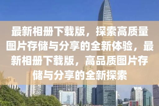 最新相冊下載版，探索高質(zhì)量圖片存儲與分享的全新體驗，最新相冊下載版，高品質(zhì)圖片存儲與分享的全新探索