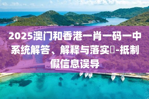 2025澳門(mén)和香港一肖一碼一中系統(tǒng)解答、解釋與落實(shí)?-抵制假信息誤導(dǎo)