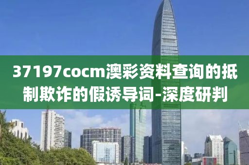 37197cocm澳彩資料查詢的抵制欺詐的假誘導(dǎo)詞-深度研判