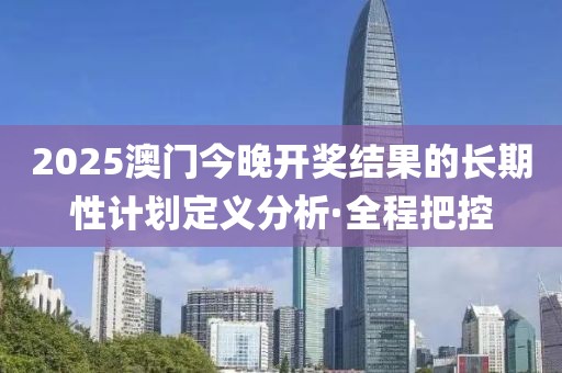 2025澳門(mén)今晚開(kāi)獎(jiǎng)結(jié)果的長(zhǎng)期性計(jì)劃定義分析·全程把控