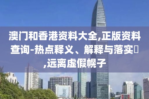澳門和香港資料大全,正版資料查詢-熱點(diǎn)釋義、解釋與落實(shí)?,遠(yuǎn)離虛假幌子