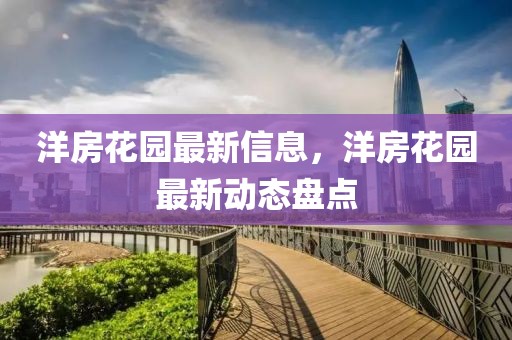 洋房花園最新信息，洋房花園最新動(dòng)態(tài)盤點(diǎn)