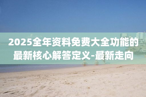 2025全年資料免費大全功能的最新核心解答定義-最新走向