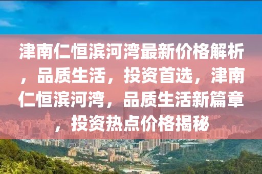 津南仁恒濱河灣最新價(jià)格解析，品質(zhì)生活，投資首選，津南仁恒濱河灣，品質(zhì)生活新篇章，投資熱點(diǎn)價(jià)格揭秘
