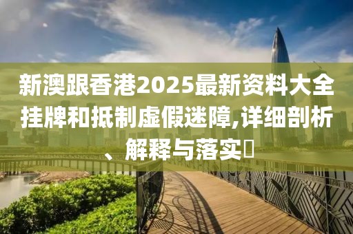 新澳跟香港2025最新資料大全掛牌和抵制虛假迷障,詳細(xì)剖析、解釋與落實?