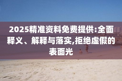 2025精準(zhǔn)資料免費(fèi)提供:全面釋義、解釋與落實(shí),拒絕虛假的表面光