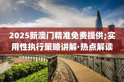 2025新澳門精準(zhǔn)免費(fèi)提供;實(shí)用性執(zhí)行策略講解·熱點(diǎn)解讀