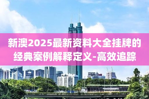 新澳2025最新資料大全掛牌的經(jīng)典案例解釋定義-高效追蹤