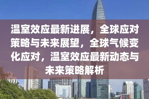 溫室效應(yīng)最新進(jìn)展，全球應(yīng)對(duì)策略與未來(lái)展望，全球氣候變化應(yīng)對(duì)，溫室效應(yīng)最新動(dòng)態(tài)與未來(lái)策略解析