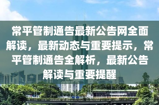 常平管制通告最新公告網(wǎng)全面解讀，最新動態(tài)與重要提示，常平管制通告全解析，最新公告解讀與重要提醒