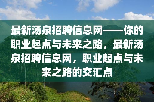 最新湯泉招聘信息網(wǎng)——你的職業(yè)起點(diǎn)與未來(lái)之路，最新湯泉招聘信息網(wǎng)，職業(yè)起點(diǎn)與未來(lái)之路的交匯點(diǎn)