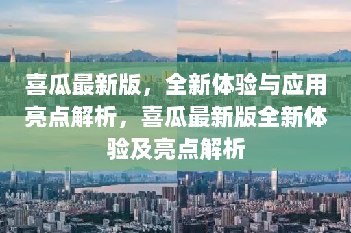 喜瓜最新版，全新體驗(yàn)與應(yīng)用亮點(diǎn)解析，喜瓜最新版全新體驗(yàn)及亮點(diǎn)解析