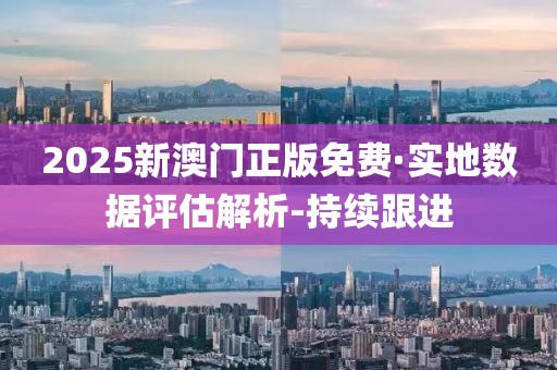 2025新澳門正版免費(fèi)·實(shí)地?cái)?shù)據(jù)評估解析-持續(xù)跟進(jìn)