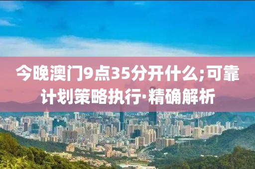 今晚澳門9點(diǎn)35分開什么;可靠計(jì)劃策略執(zhí)行·精確解析