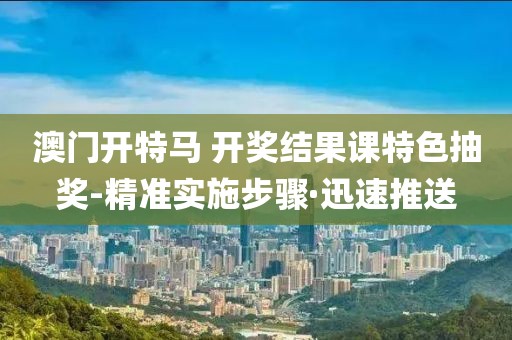 澳門開特馬 開獎(jiǎng)結(jié)果課特色抽獎(jiǎng)-精準(zhǔn)實(shí)施步驟·迅速推送