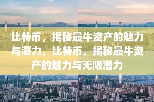 比特幣，揭秘最牛資產(chǎn)的魅力與潛力，比特幣，揭秘最牛資產(chǎn)的魅力與無(wú)限潛力