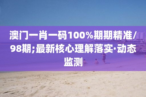 澳門一肖一碼100%期期精準/98期;最新核心理解落實·動態(tài)監(jiān)測