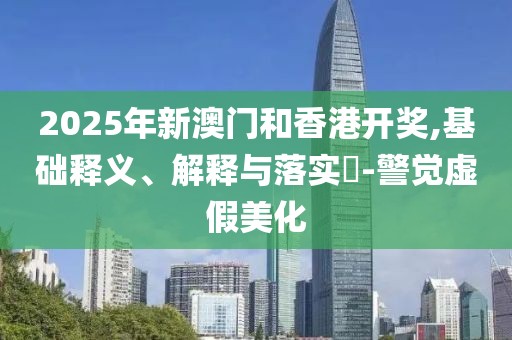 2025年新澳門和香港開獎,基礎(chǔ)釋義、解釋與落實?-警覺虛假美化
