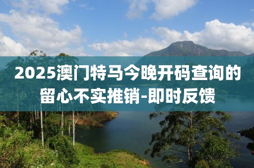 2025澳門特馬今晚開碼查詢的留心不實(shí)推銷-即時(shí)反饋