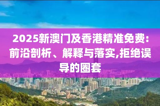 2025新澳門及香港精準(zhǔn)免費(fèi):前沿剖析、解釋與落實(shí),拒絕誤導(dǎo)的圈套
