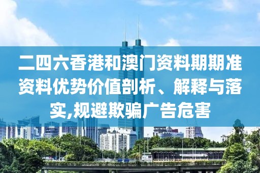 二四六香港和澳門資料期期準(zhǔn)資料優(yōu)勢(shì)價(jià)值剖析、解釋與落實(shí),規(guī)避欺騙廣告危害