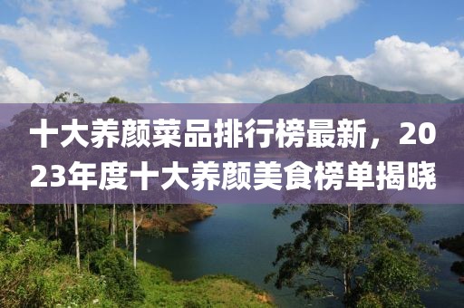 十大養(yǎng)顏菜品排行榜最新，2023年度十大養(yǎng)顏美食榜單揭曉