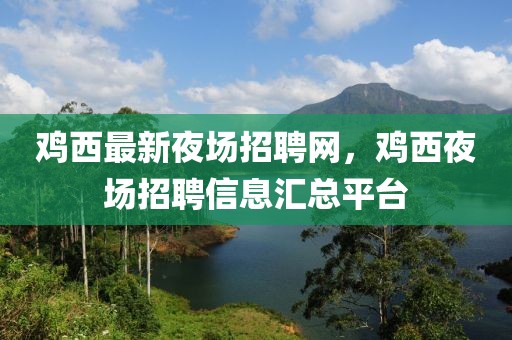 雞西最新夜場招聘網(wǎng)，雞西夜場招聘信息匯總平臺