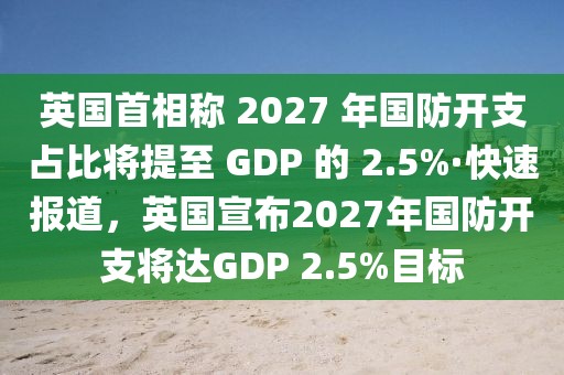 英國首相稱 2027 年國防開支占比將提至 GDP 的 2.5%·快速報(bào)道，英國宣布2027年國防開支將達(dá)GDP 2.5%目標(biāo)