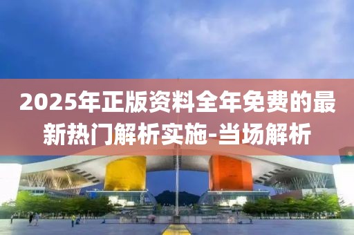 2025年正版資料全年免費(fèi)的最新熱門解析實施-當(dāng)場解析