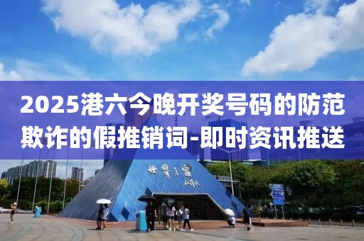2025港六今晚開(kāi)獎(jiǎng)號(hào)碼的防范欺詐的假推銷詞-即時(shí)資訊推送