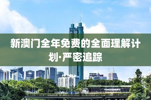 新澳門全年免費的全面理解計劃·嚴密追蹤