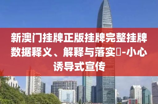 新澳門掛牌正版掛牌完整掛牌數(shù)據(jù)釋義、解釋與落實(shí)?-小心誘導(dǎo)式宣傳