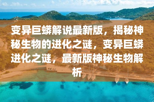 變異巨蟒解說最新版，揭秘神秘生物的進(jìn)化之謎，變異巨蟒進(jìn)化之謎，最新版神秘生物解析