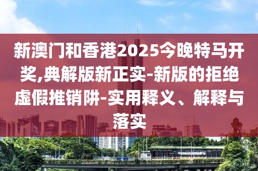 新澳門和香港2025今晚特馬開獎(jiǎng),典解版新正實(shí)-新版的拒絕虛假推銷阱-實(shí)用釋義、解釋與落實(shí)