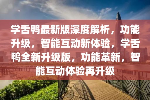 學舌鴨最新版深度解析，功能升級，智能互動新體驗，學舌鴨全新升級版，功能革新，智能互動體驗再升級