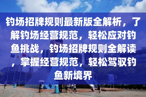 釣場(chǎng)招牌規(guī)則最新版全解析，了解釣場(chǎng)經(jīng)營(yíng)規(guī)范，輕松應(yīng)對(duì)釣魚(yú)挑戰(zhàn)，釣場(chǎng)招牌規(guī)則全解讀，掌握經(jīng)營(yíng)規(guī)范，輕松駕馭釣魚(yú)新境界