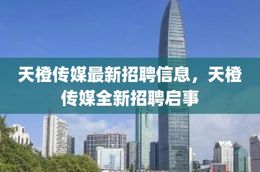 天橙傳媒最新招聘信息，天橙傳媒全新招聘啟事