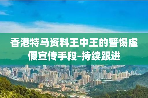 香港特馬資料王中王的警惕虛假宣傳手段-持續(xù)跟進