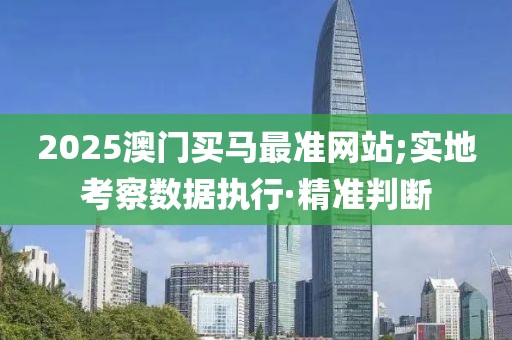 2025澳門(mén)買(mǎi)馬最準(zhǔn)網(wǎng)站;實(shí)地考察數(shù)據(jù)執(zhí)行·精準(zhǔn)判斷