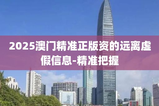 2025澳門精準(zhǔn)正版資的遠(yuǎn)離虛假信息-精準(zhǔn)把握